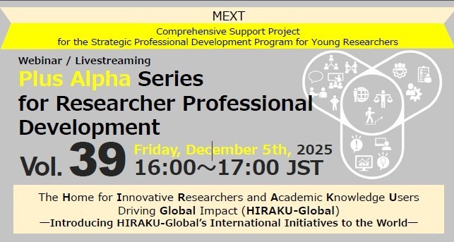 Plus Alpha Series for Researcher Professional Development Vol.39：”The Home for Innovative Researchers and Academic Knowledge Users Driving Global Impact (HIRAKU-Global) ― Introducing HIRAKU-Global’s International Initiatives to the World―”（Friday, December 5th, 2025）
